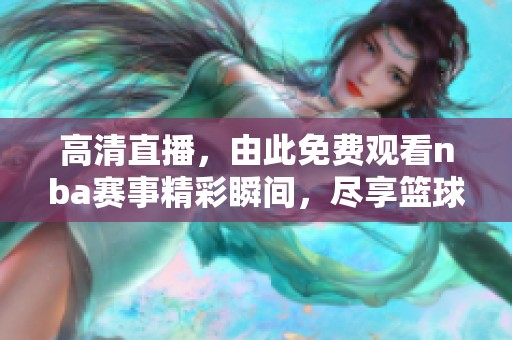 高清直播，由此免费观看nba赛事精彩瞬间，尽享篮球盛宴