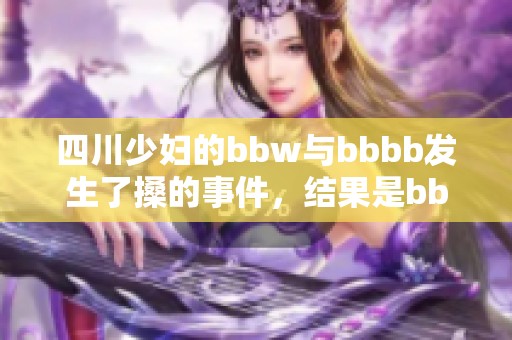 四川少妇的bbw与bbbb发生了搡的事件，结果是bbbb的状况引人关注