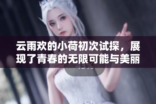 云雨欢的小荷初次试探，展现了青春的无限可能与美丽故事