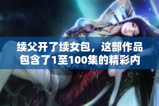 续父开了续女包，这部作品包含了1至100集的精彩内容，值得一看