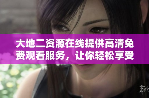大地二资源在线提供高清免费观看服务，让你轻松享受精彩内容