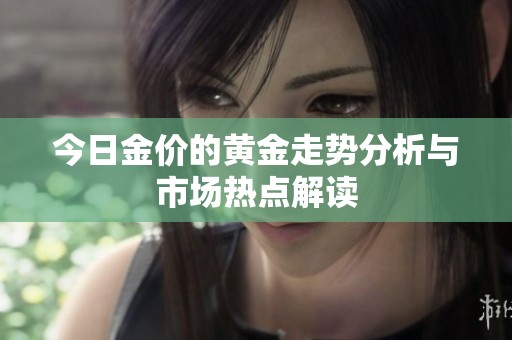今日金价的黄金走势分析与市场热点解读