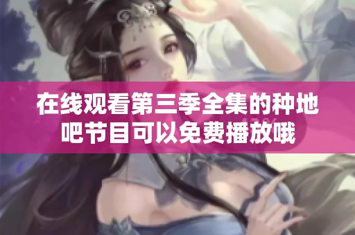 在线观看第三季全集的种地吧节目可以免费播放哦