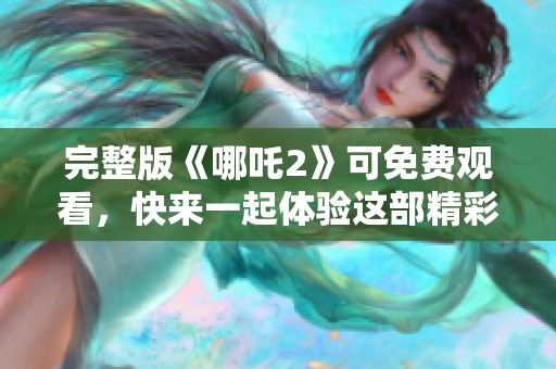 完整版《哪吒2》可免费观看，快来一起体验这部精彩动画电影吧！