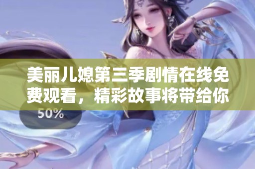 美丽儿媳第三季剧情在线免费观看，精彩故事将带给你不一样的感受与体验
