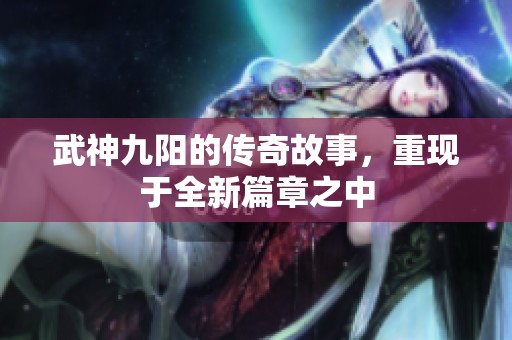 武神九阳的传奇故事，重现于全新篇章之中
