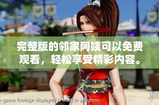 完整版的邻家阿姨可以免费观看，轻松享受精彩内容。