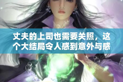 丈夫的上司也需要关照，这个大结局令人感到意外与感动