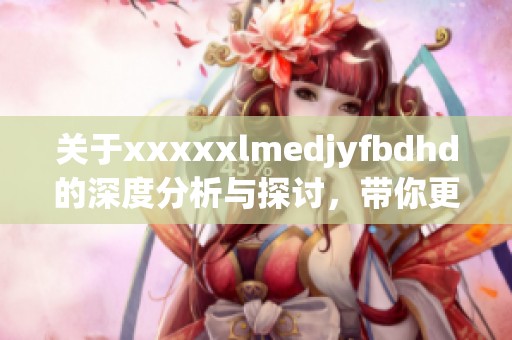 关于xxxxxlmedjyfbdhd的深度分析与探讨，带你更好地理解其重要性