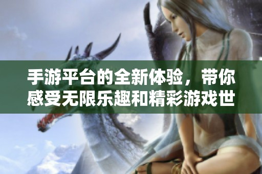 手游平台的全新体验，带你感受无限乐趣和精彩游戏世界