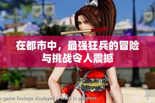 在都市中，最强狂兵的冒险与挑战令人震撼