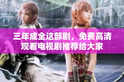 三年成全这部剧，免费高清观看电视剧推荐给大家