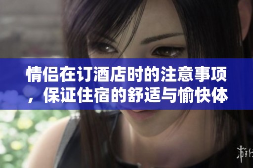 情侣在订酒店时的注意事项，保证住宿的舒适与愉快体验