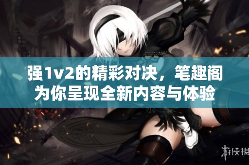 强1v2的精彩对决，笔趣阁为你呈现全新内容与体验