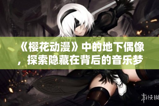 《樱花动漫》中的地下偶像，探索隐藏在背后的音乐梦想与青春故事