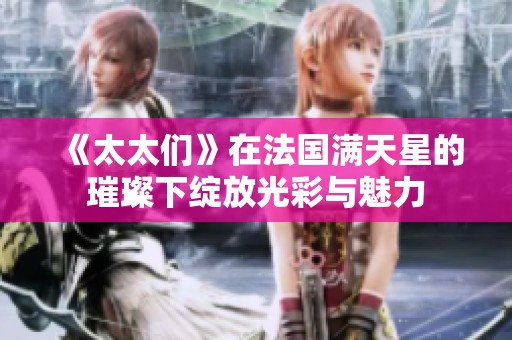 《太太们》在法国满天星的璀璨下绽放光彩与魅力