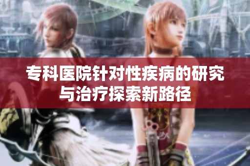 专科医院针对性疾病的研究与治疗探索新路径