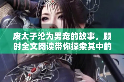 废太子沦为男宠的故事，顾时全文阅读带你探索其中的精彩剧情