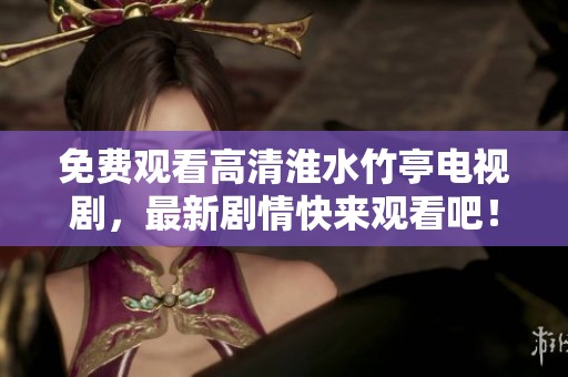 免费观看高清淮水竹亭电视剧，最新剧情快来观看吧！