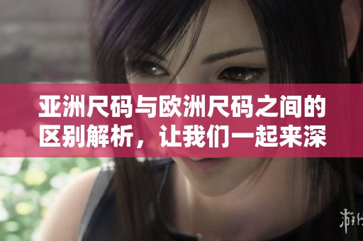 亚洲尺码与欧洲尺码之间的区别解析，让我们一起来深入了解吧