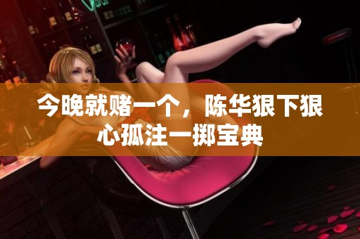 今晚就赌一个，陈华狠下狠心孤注一掷宝典