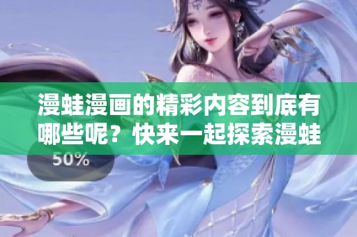 漫蛙漫画的精彩内容到底有哪些呢？快来一起探索漫蛙漫画的奇妙世界吧！