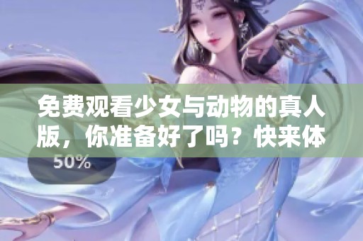 免费观看少女与动物的真人版，你准备好了吗？快来体验这个奇妙的世界吧！