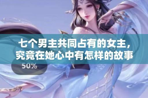 七个男主共同占有的女主，究竟在她心中有怎样的故事与选择？