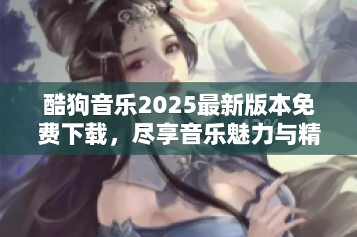 酷狗音乐2025最新版本免费下载，尽享音乐魅力与精彩体验。