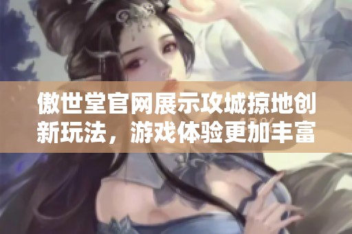 傲世堂官网展示攻城掠地创新玩法，游戏体验更加丰富多彩