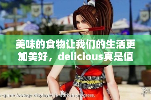 美味的食物让我们的生活更加美好，delicious真是值得一试的体验