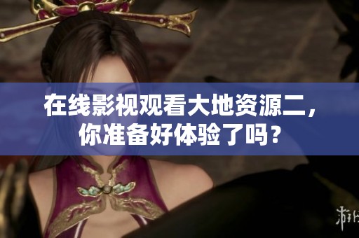 在线影视观看大地资源二，你准备好体验了吗？