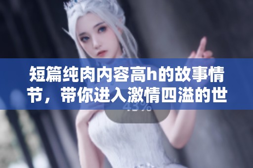 短篇纯肉内容高h的故事情节，带你进入激情四溢的世界