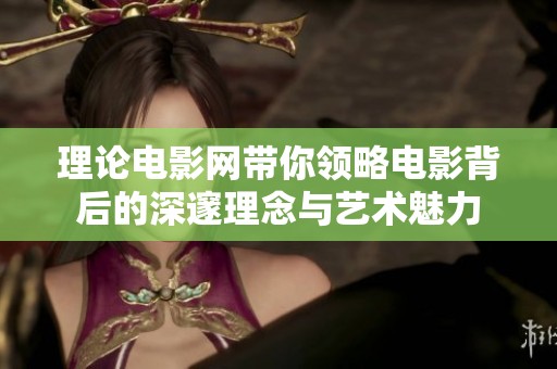 理论电影网带你领略电影背后的深邃理念与艺术魅力