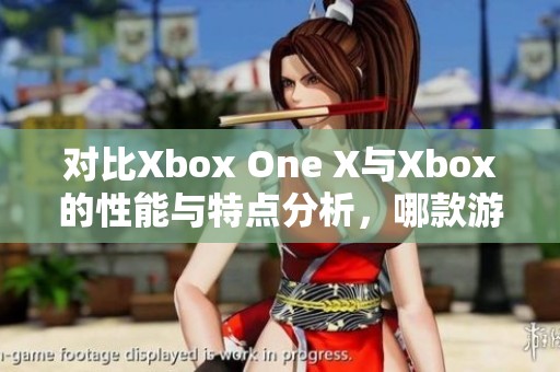 对比Xbox One X与Xbox的性能与特点分析，哪款游戏主机更值得选择呢