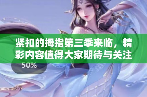 紧扣的拇指第三季来临，精彩内容值得大家期待与关注