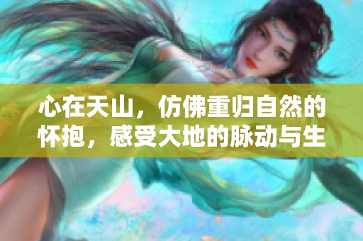 心在天山，仿佛重归自然的怀抱，感受大地的脉动与生命的力量