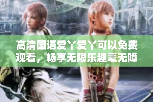 高清国语爱丫爱丫可以免费观看，畅享无限乐趣毫无障碍