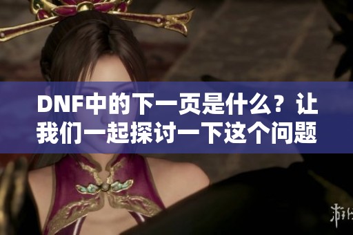 DNF中的下一页是什么？让我们一起探讨一下这个问题吧！