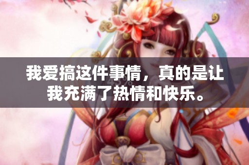 我爱搞这件事情，真的是让我充满了热情和快乐。