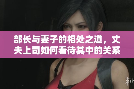 部长与妻子的相处之道，丈夫上司如何看待其中的关系和互动