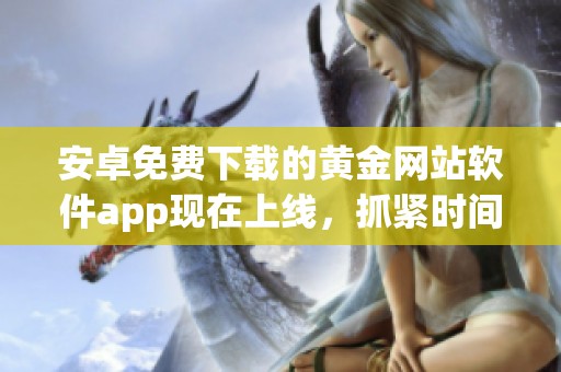 安卓免费下载的黄金网站软件app现在上线，抓紧时间体验吧