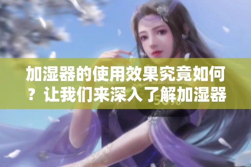 加湿器的使用效果究竟如何？让我们来深入了解加湿器的魅力。