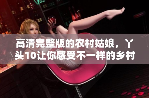 高清完整版的农村姑娘，丫头10让你感受不一样的乡村青春故事