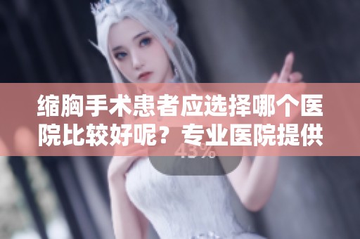 缩胸手术患者应选择哪个医院比较好呢？专业医院提供优质缩胸手术服务！