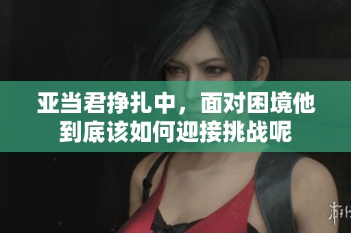 亚当君挣扎中，面对困境他到底该如何迎接挑战呢