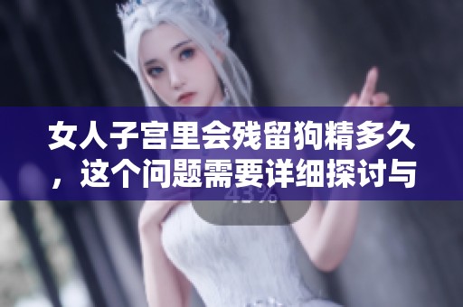 女人子宫里会残留狗精多久，这个问题需要详细探讨与解答