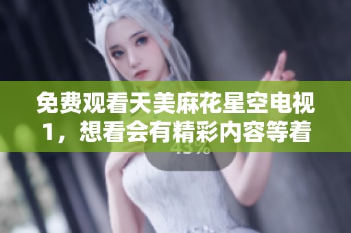 免费观看天美麻花星空电视1，想看会有精彩内容等着你！