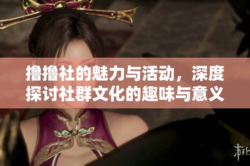 撸撸社的魅力与活动，深度探讨社群文化的趣味与意义