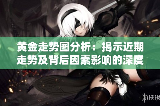 黄金走势图分析：揭示近期走势及背后因素影响的深度解读